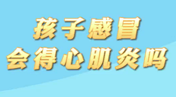 【名醫(yī)面對面之心臟100問】孩子感冒會得心肌炎嗎？