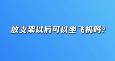 【名醫(yī)面對面之心臟100問】放支架以后可以坐飛機嗎？