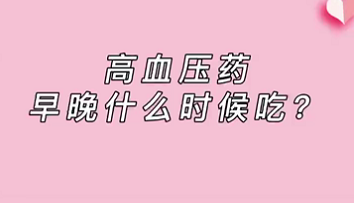 【名醫(yī)面對面之心臟100問】高血壓藥早晚什么時(shí)候吃？