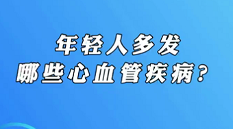 【名醫(yī)面對(duì)面之心臟100問(wèn)】年輕人多發(fā)哪些心血管疾??？