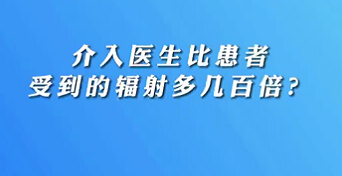 【名醫(yī)面對(duì)面之心臟100問】介入醫(yī)生比患者受到的輻射多幾百倍？