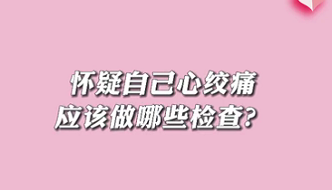 【名醫(yī)面對面之心臟100問】懷疑自己心絞痛應(yīng)該做哪些檢查？