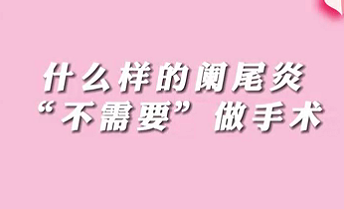 【名醫(yī)面對面之消化100問】什么樣的闌尾炎“不需要”做手術(shù)？