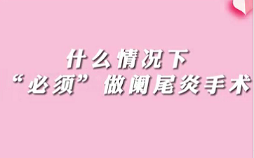 【名醫(yī)面對面之消化100問】什么情況下“必須做”闌尾手術(shù)？